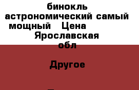  бинокль астрономический самый мощный › Цена ­ 10 000 - Ярославская обл. Другое » Продам   . Ярославская обл.